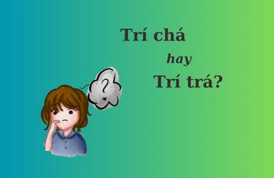 “Trí chá” hay “trí trá” mới đúng chính tả?